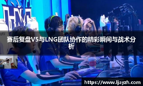 赛后复盘V5与LNG团队协作的精彩瞬间与战术分析