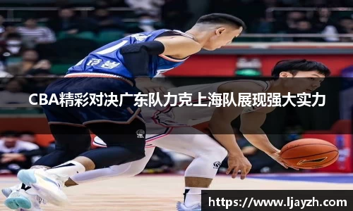 CBA精彩对决广东队力克上海队展现强大实力