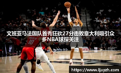 文班亚马法国队首秀狂砍27分击败意大利吸引众多NBA球探关注