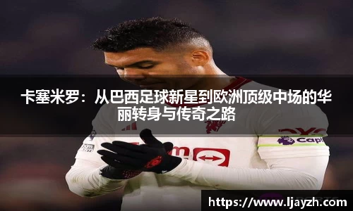 卡塞米罗：从巴西足球新星到欧洲顶级中场的华丽转身与传奇之路