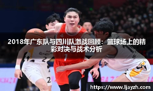 2018年广东队与四川队激战回顾：篮球场上的精彩对决与战术分析