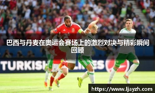 巴西与丹麦在奥运会赛场上的激烈对决与精彩瞬间回顾