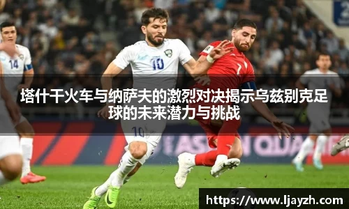 塔什干火车与纳萨夫的激烈对决揭示乌兹别克足球的未来潜力与挑战